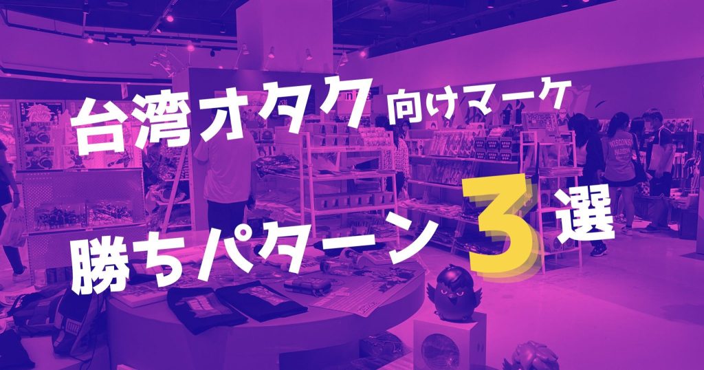 【台湾のオタクをガッチリ掴む】実績あり！マーケティング勝ちパターン３選とECの注意点